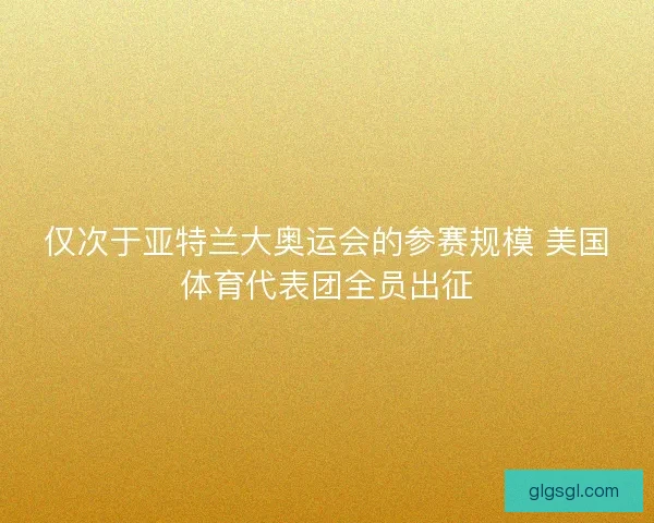 仅次于亚特兰大奥运会的参赛规模 美国体育代表团全员出征