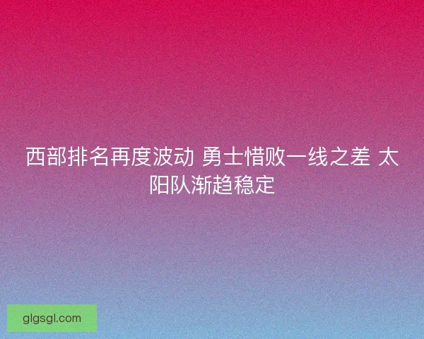 西部排名再度波动 勇士惜败一线之差 太阳队渐趋稳定