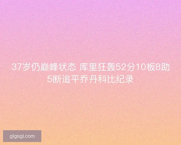 37岁仍巅峰状态 库里狂轰52分10板8助5断追平乔丹科比纪录