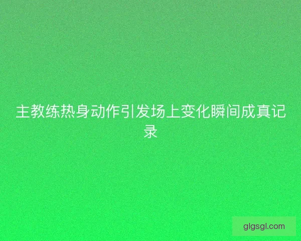 主教练热身动作引发场上变化瞬间成真记录