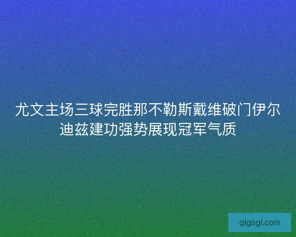 尤文主场三球完胜那不勒斯戴维破门伊尔迪兹建功强势展现冠军气质