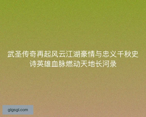 武圣传奇再起风云江湖豪情与忠义千秋史诗英雄血脉燃动天地长河录