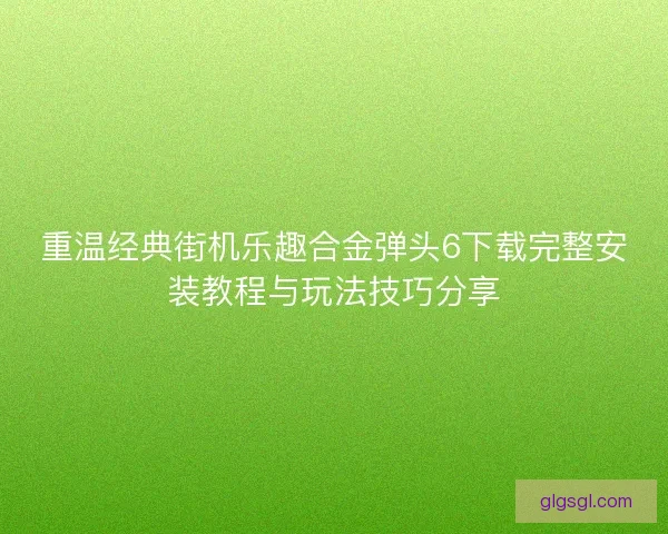 重温经典街机乐趣合金弹头6下载完整安装教程与玩法技巧分享