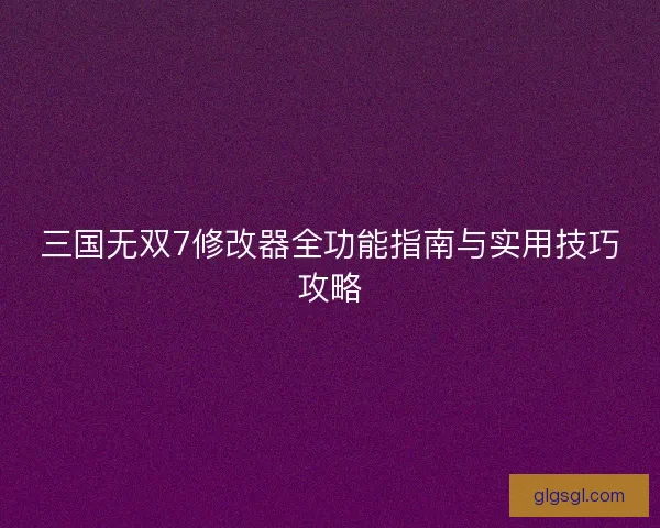 三国无双7修改器全功能指南与实用技巧攻略