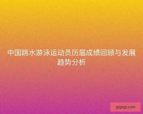 中国跳水游泳运动员历届成绩回顾与发展趋势分析