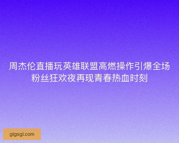 周杰伦直播玩英雄联盟高燃操作引爆全场粉丝狂欢夜再现青春热血时刻