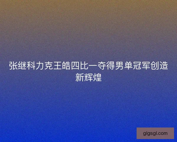 张继科力克王皓四比一夺得男单冠军创造新辉煌