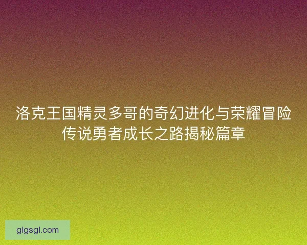 洛克王国精灵多哥的奇幻进化与荣耀冒险传说勇者成长之路揭秘篇章
