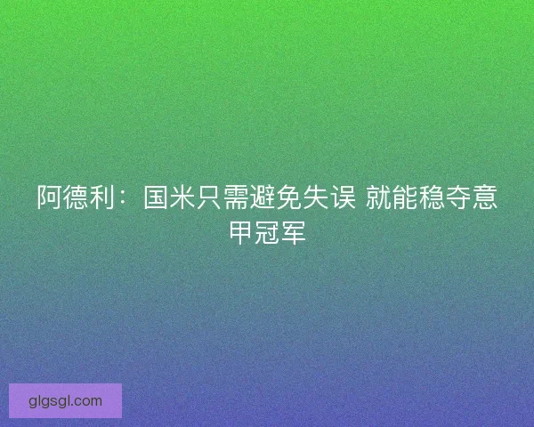 阿德利：国米只需避免失误 就能稳夺意甲冠军