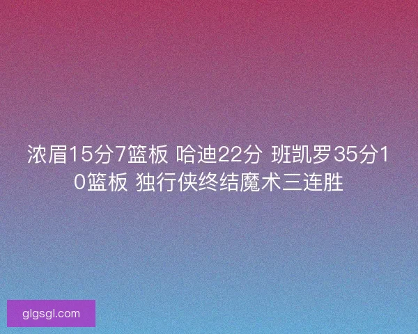 浓眉15分7篮板 哈迪22分 班凯罗35分10篮板 独行侠终结魔术三连胜