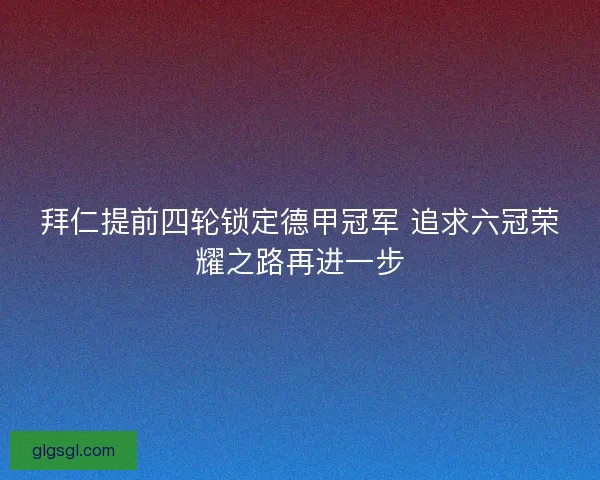 拜仁提前四轮锁定德甲冠军 追求六冠荣耀之路再进一步