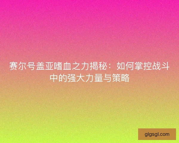 赛尔号盖亚嗜血之力揭秘：如何掌控战斗中的强大力量与策略
