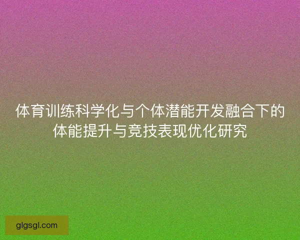 体育训练科学化与个体潜能开发融合下的体能提升与竞技表现优化研究
