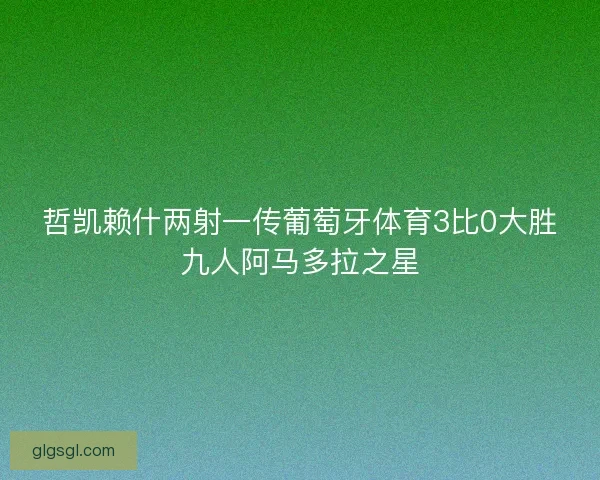哲凯赖什两射一传葡萄牙体育3比0大胜九人阿马多拉之星
