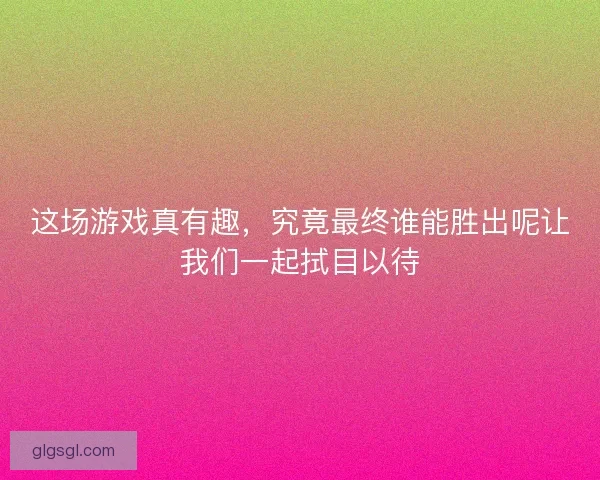 这场游戏真有趣，究竟最终谁能胜出呢让我们一起拭目以待