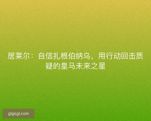 居莱尔：自信扎根伯纳乌，用行动回击质疑的皇马未来之星