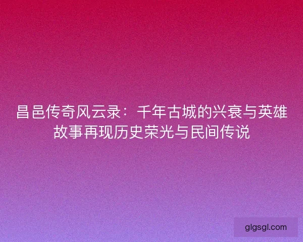昌邑传奇风云录：千年古城的兴衰与英雄故事再现历史荣光与民间传说