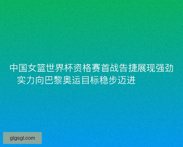 中国女篮世界杯资格赛首战告捷展现强劲实力向巴黎奥运目标稳步迈进 🏀🇨🇳