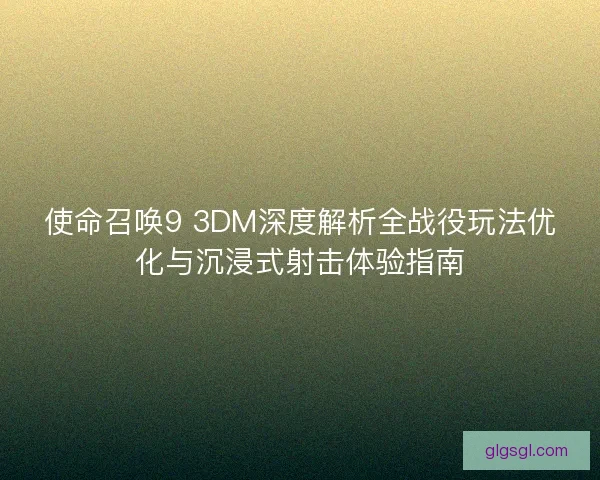 使命召唤9 3DM深度解析全战役玩法优化与沉浸式射击体验指南