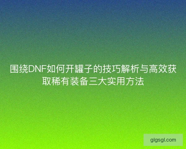 围绕DNF如何开罐子的技巧解析与高效获取稀有装备三大实用方法