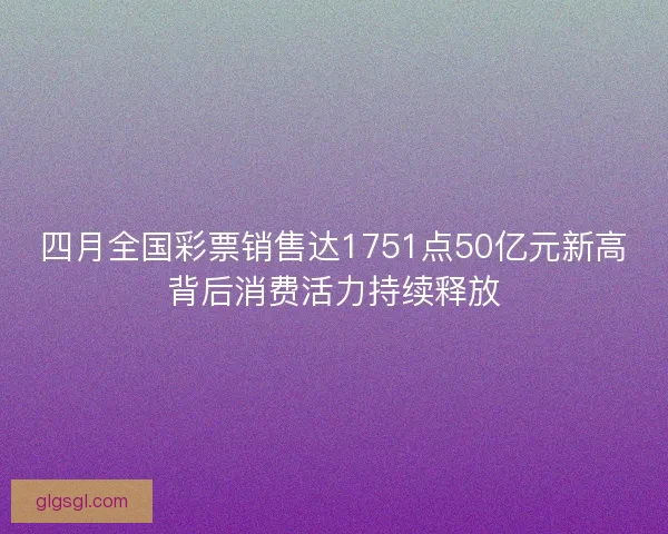 四月全国彩票销售达1751点50亿元新高背后消费活力持续释放 四月全国彩票销售达1751点50亿元新高背后消费活力持续释放