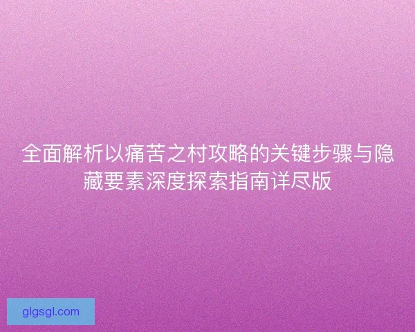 全面解析以痛苦之村攻略的关键步骤与隐藏要素深度探索指南详尽版