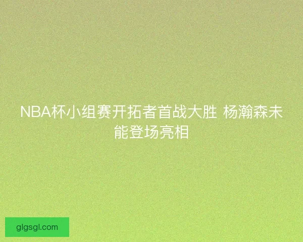 NBA杯小组赛开拓者首战大胜 杨瀚森未能登场亮相