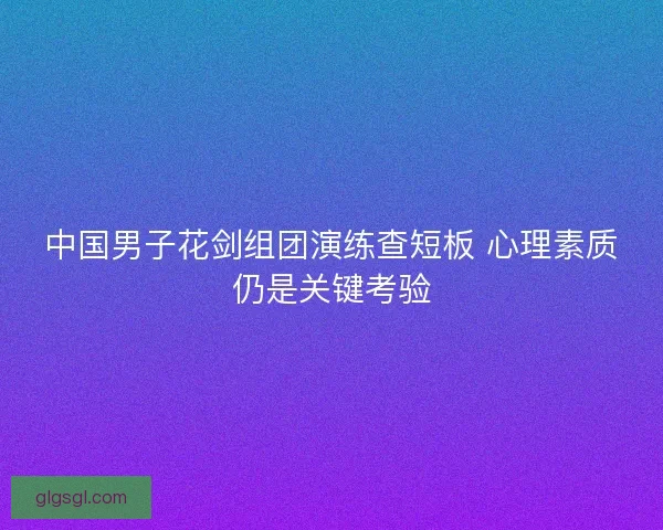 中国男子花剑组团演练查短板 心理素质仍是关键考验
