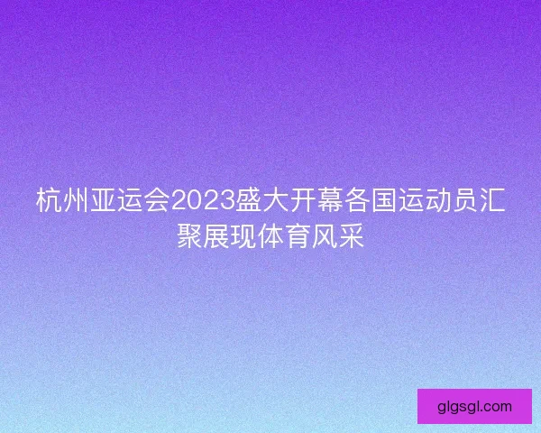 杭州亚运会2023盛大开幕各国运动员汇聚展现体育风采