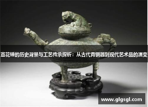 宣花锤的历史背景与工艺传承探析：从古代青铜器到现代艺术品的演变